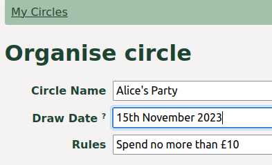 "Organise circle"
Circle Name: Alice's Party
Draw Date: 15th November 2023
Rules: Spend no more than £10